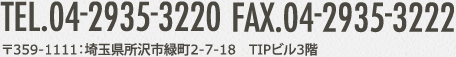 TEL.04-2935-3220 FAX.04-2935-3222 〒359-1111 埼玉県所沢市緑町2-7-18 TIPビル3階