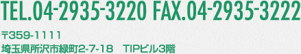 TEL.04-2935-3220 FAX.04-2935-3222 〒359-1111 埼玉県所沢市緑町2-7-18 TIPビル3階