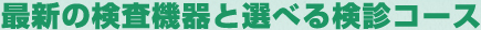 最新の検査機器と選べる検診コース